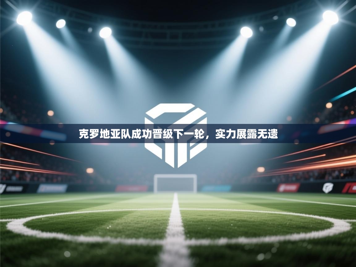 克罗地亚队成功晋级下一轮,实力展露无遗 第1张