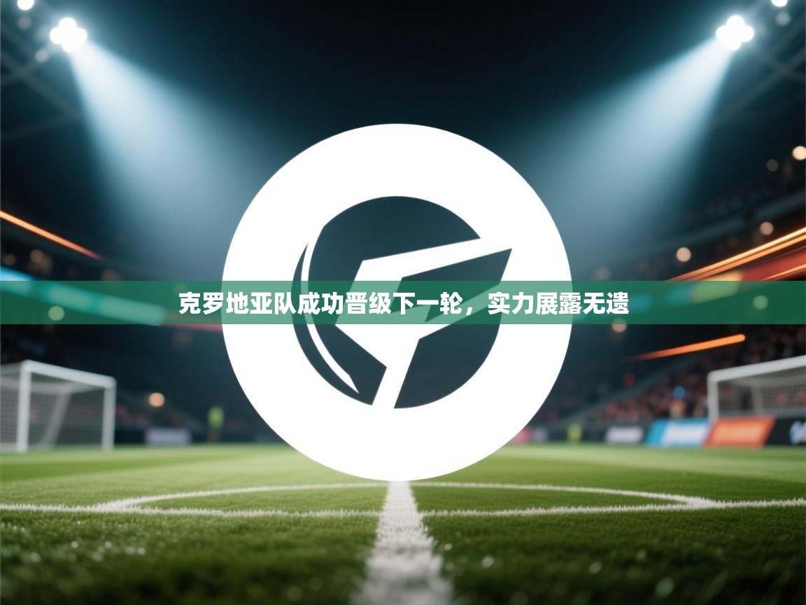 克罗地亚队成功晋级下一轮,实力展露无遗 第2张